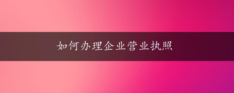 如何办理企业营业执照