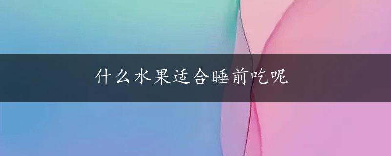 什么水果适合睡前吃呢