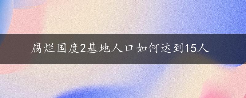 腐烂国度2基地人口如何达到15人