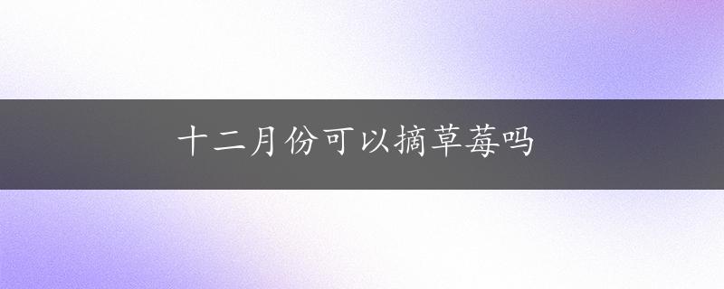 十二月份可以摘草莓吗