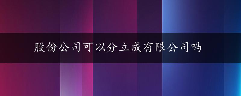 股份公司可以分立成有限公司吗