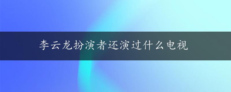 李云龙扮演者还演过什么电视