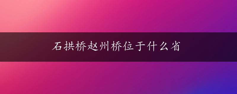 石拱桥赵州桥位于什么省