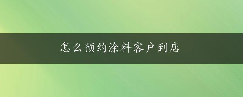 怎么预约涂料客户到店