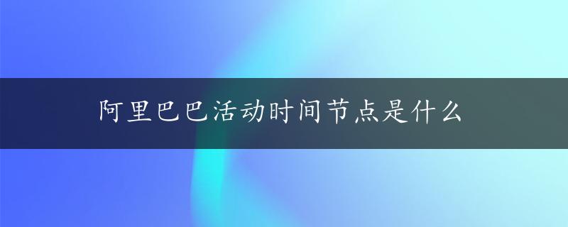 阿里巴巴活动时间节点是什么