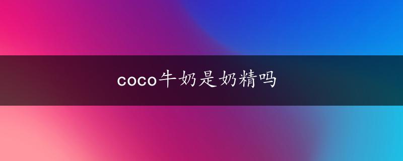 coco牛奶是奶精吗