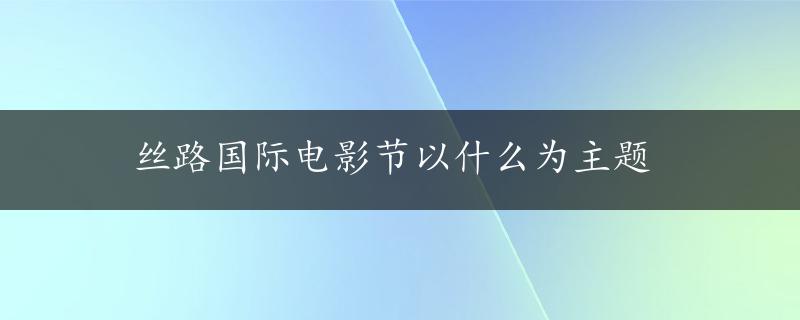 丝路国际电影节以什么为主题