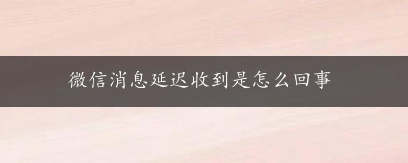 微信消息延迟收到是怎么回事