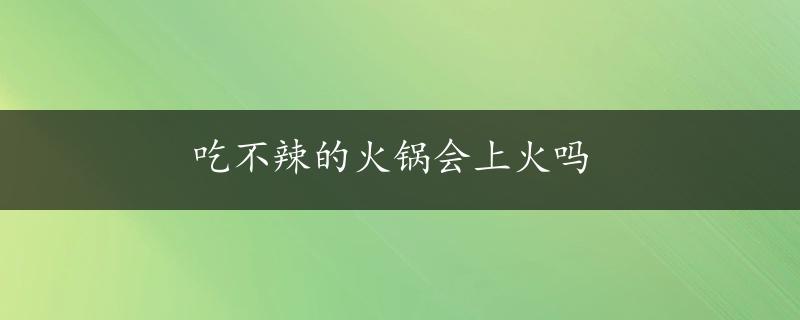 吃不辣的火锅会上火吗