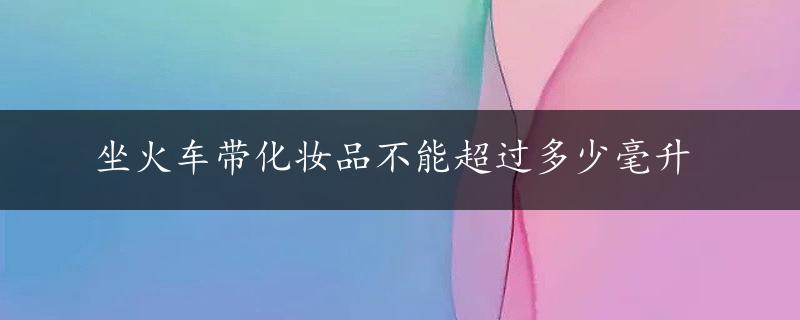 坐火车带化妆品不能超过多少毫升