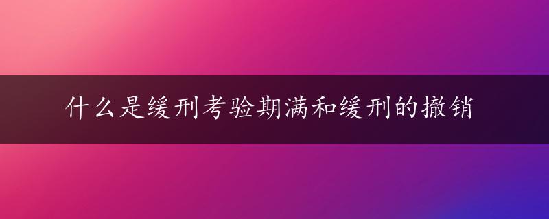 什么是缓刑考验期满和缓刑的撤销