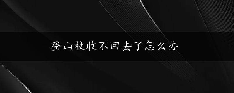 登山杖收不回去了怎么办