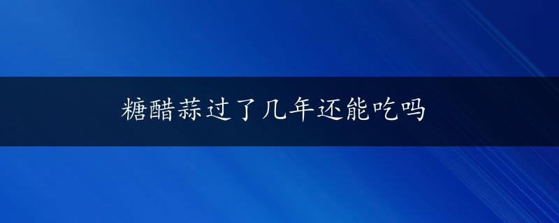 糖醋蒜过了几年还能吃吗