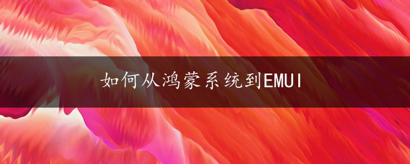 如何从鸿蒙系统到EMUI