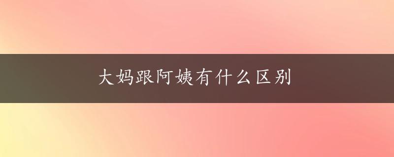 大妈跟阿姨有什么区别