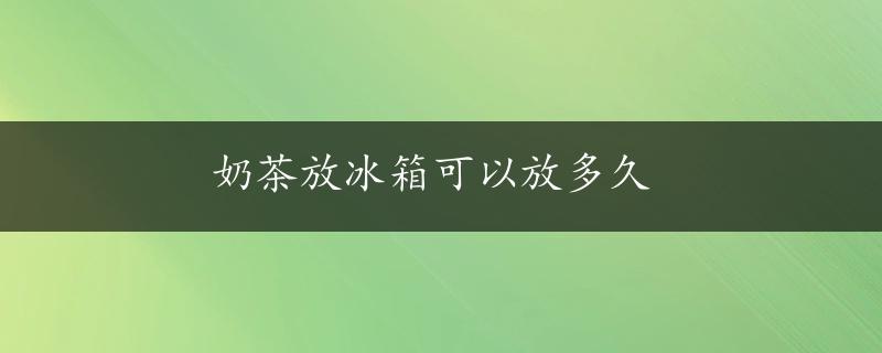 奶茶放冰箱可以放多久