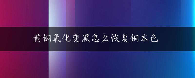 黄铜氧化变黑怎么恢复铜本色