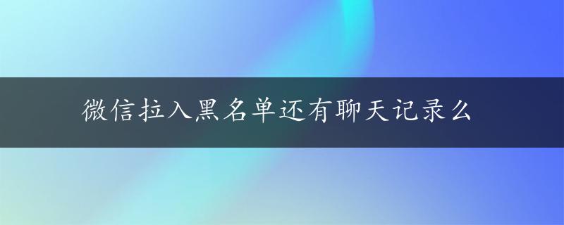 微信拉入黑名单还有聊天记录么