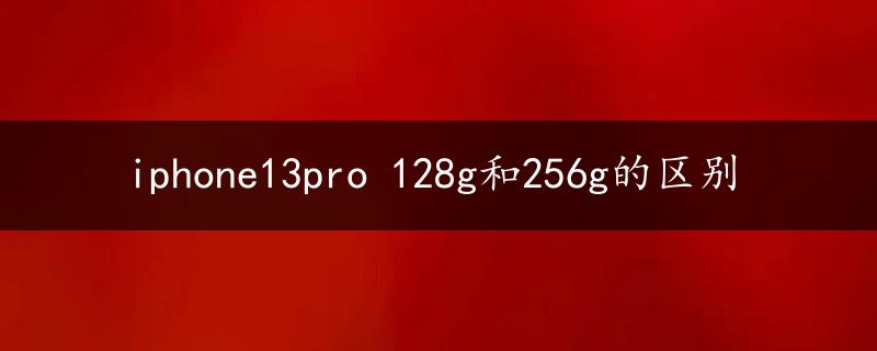 iphone13pro 128g和256g的区别