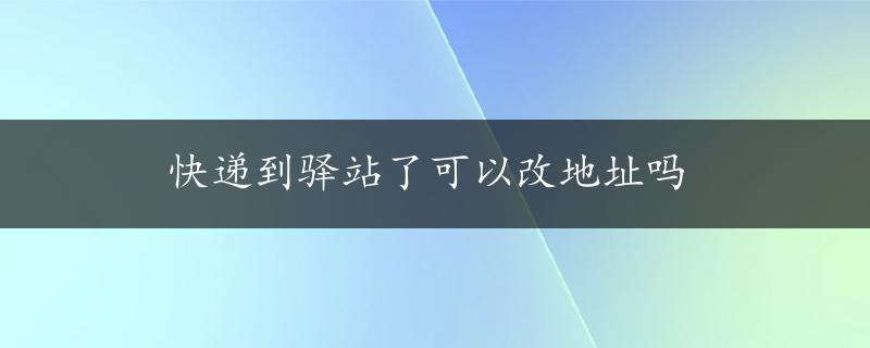 快递到驿站了可以改地址吗