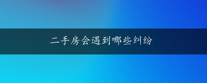 二手房会遇到哪些纠纷