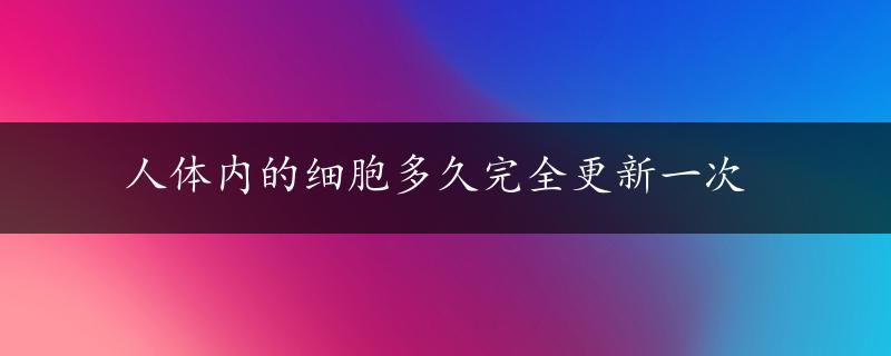 人体内的细胞多久完全更新一次