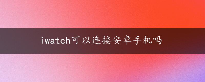 iwatch可以连接安卓手机吗