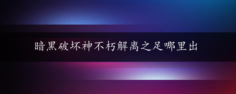 暗黑破坏神不朽解离之足哪里出