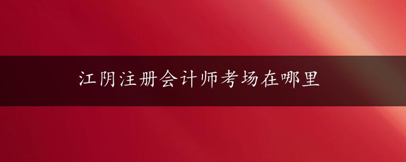 江阴注册会计师考场在哪里