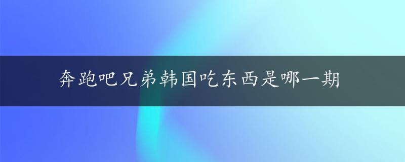 奔跑吧兄弟韩国吃东西是哪一期