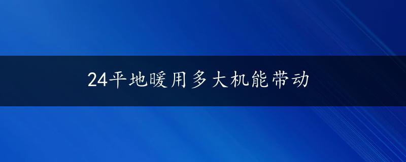 24平地暖用多大机能带动