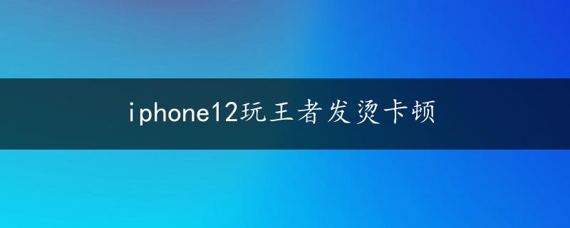 iphone12玩王者发烫卡顿