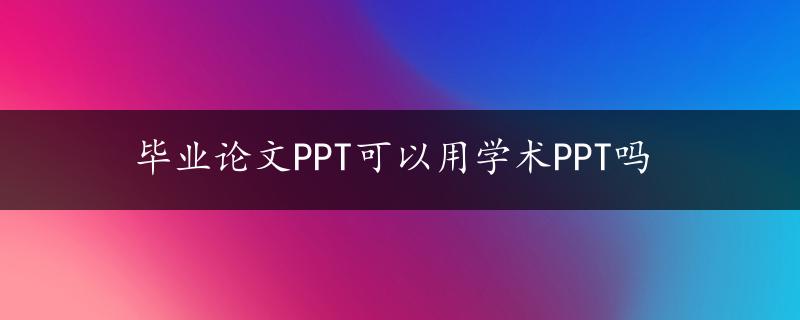 毕业论文PPT可以用学术PPT吗