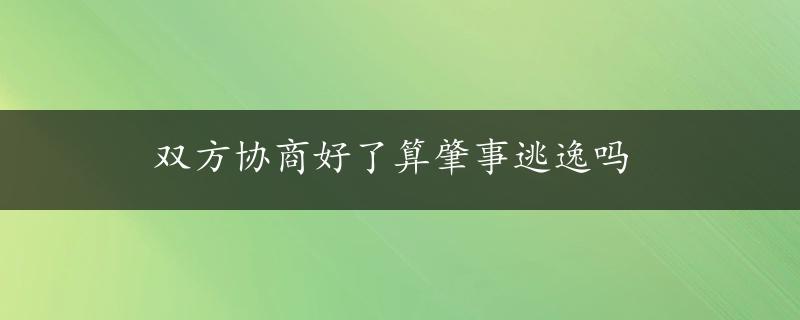 双方协商好了算肇事逃逸吗