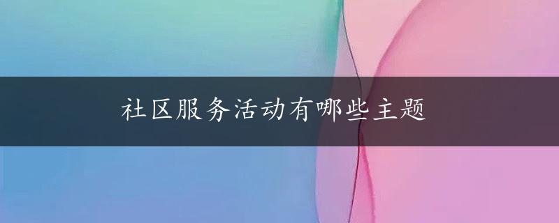 社区服务活动有哪些主题