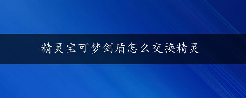 精灵宝可梦剑盾怎么交换精灵