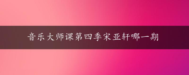 音乐大师课第四季宋亚轩哪一期