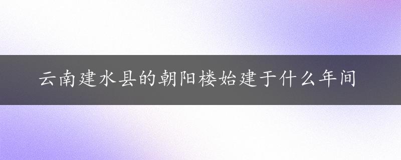 云南建水县的朝阳楼始建于什么年间