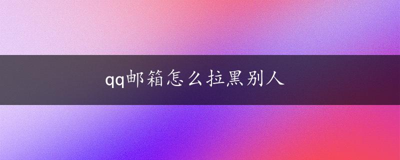 qq邮箱怎么拉黑别人