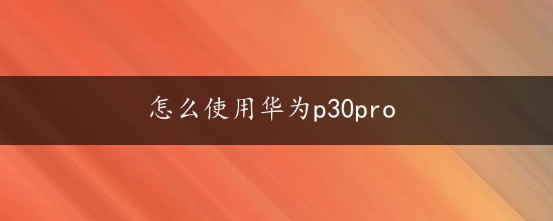 怎么使用华为p30pro