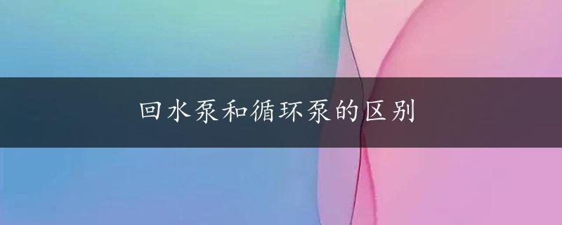 回水泵和循环泵的区别