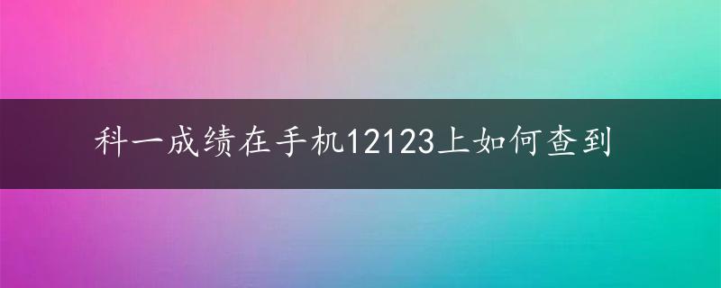 科一成绩在手机12123上如何查到