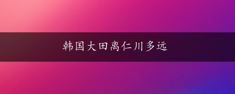 韩国大田离仁川多远