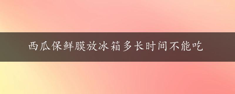 西瓜保鲜膜放冰箱多长时间不能吃