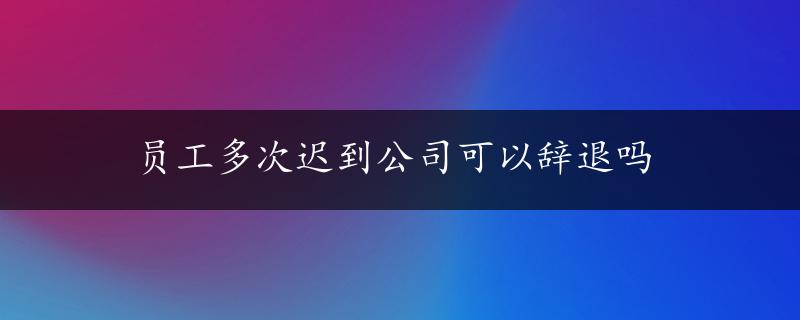 员工多次迟到公司可以辞退吗