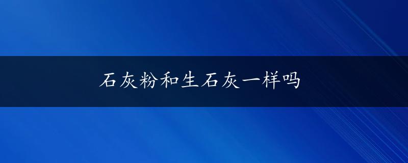 石灰粉和生石灰一样吗