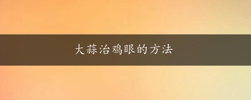 大蒜治鸡眼的方法