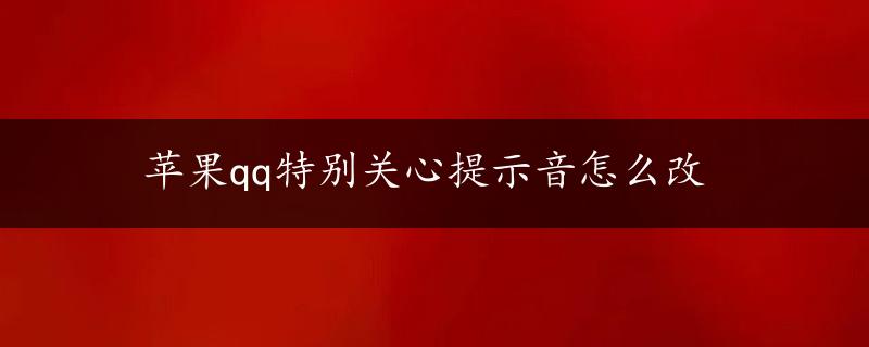 苹果qq特别关心提示音怎么改