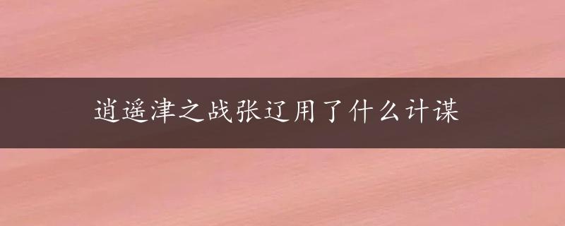 逍遥津之战张辽用了什么计谋