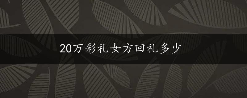 20万彩礼女方回礼多少